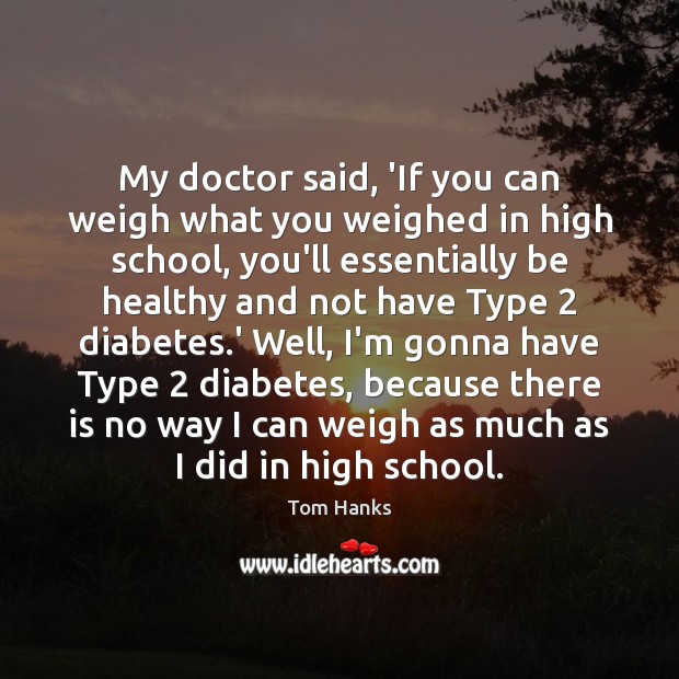 My doctor said, ‘If you can weigh what you weighed in high Tom Hanks Picture Quote