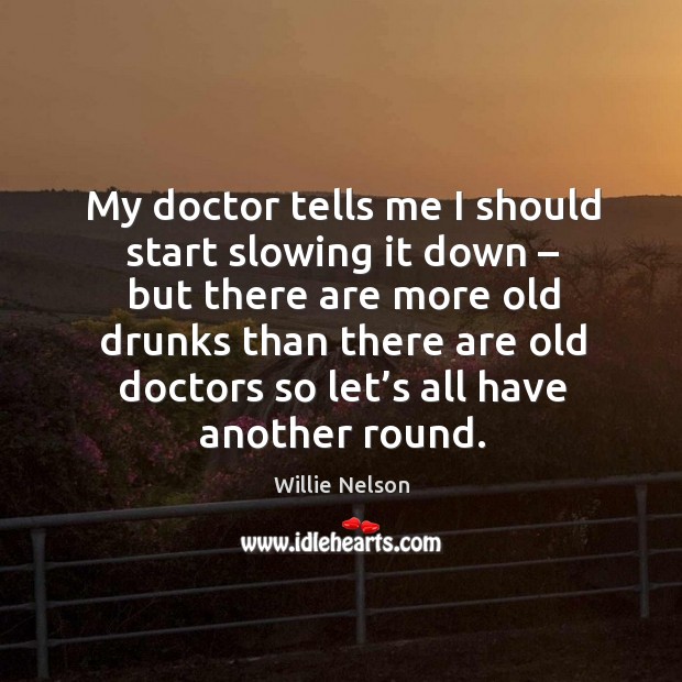 My doctor tells me I should start slowing it down – but there are more old drunks Willie Nelson Picture Quote