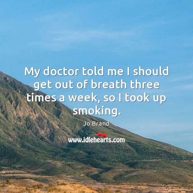My doctor told me I should get out of breath three times a week, so I took up smoking. Image