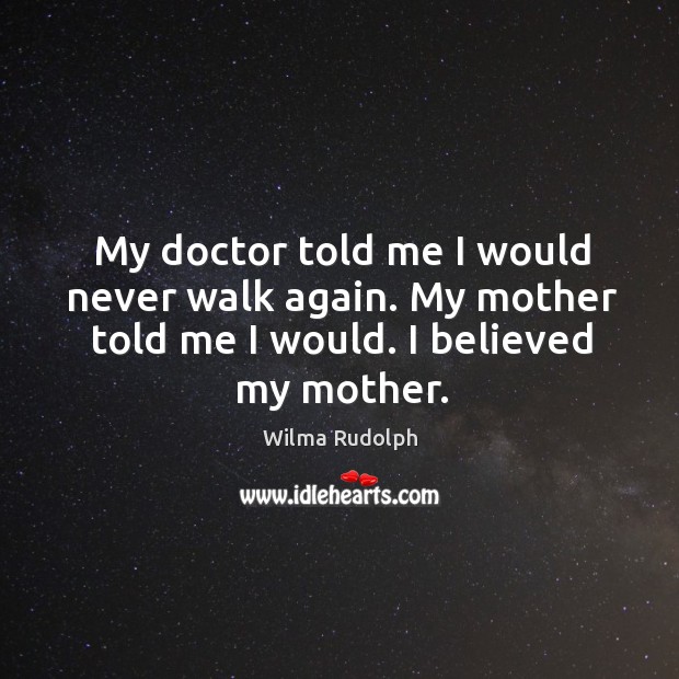My doctor told me I would never walk again. My mother told me I would. I believed my mother. Wilma Rudolph Picture Quote