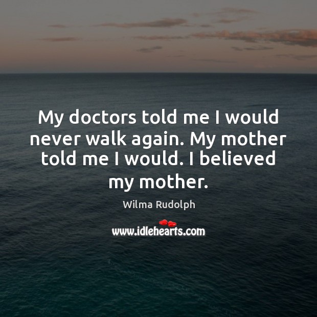 My doctors told me I would never walk again. My mother told Wilma Rudolph Picture Quote