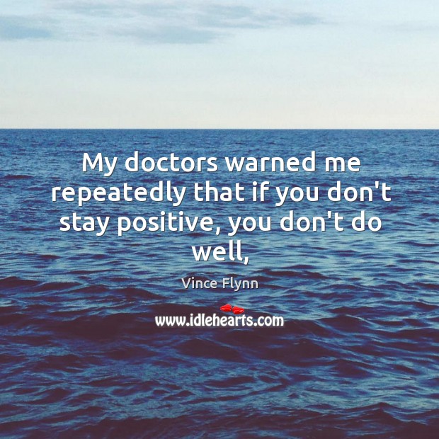 My doctors warned me repeatedly that if you don’t stay positive, you don’t do well, Stay Positive Quotes Image