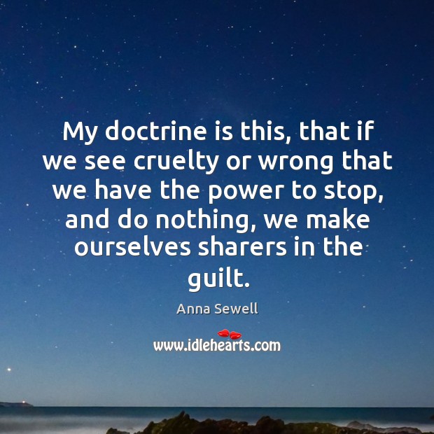 My doctrine is this, that if we see cruelty or wrong that we have the power to stop Anna Sewell Picture Quote