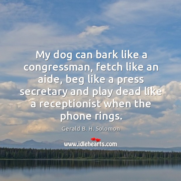 My dog can bark like a congressman, fetch like an aide, beg like a press secretary and play dead Gerald B. H. Solomon Picture Quote