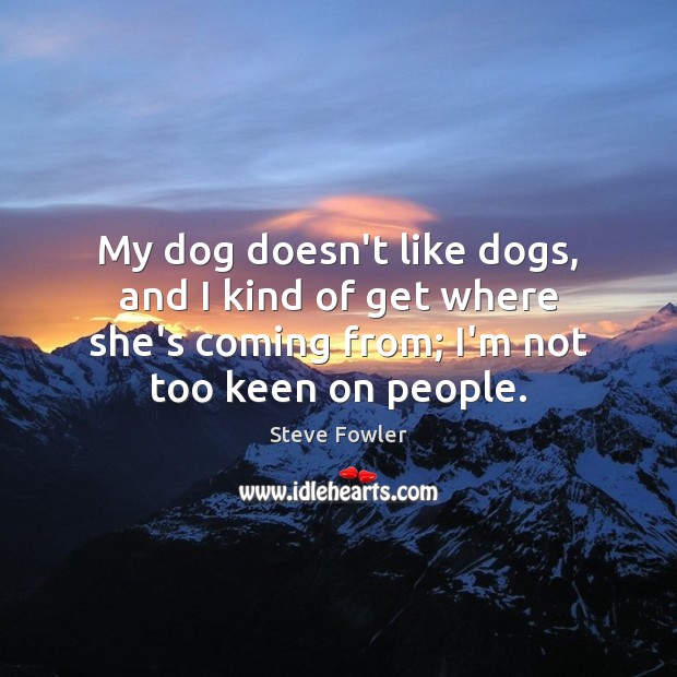 My dog doesn’t like dogs, and I kind of get where she’s Steve Fowler Picture Quote