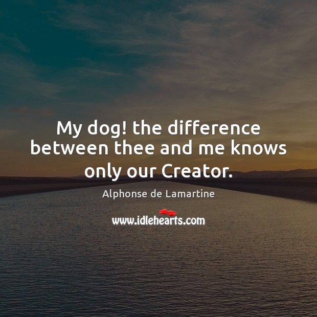 My dog! the difference between thee and me knows only our Creator. Alphonse de Lamartine Picture Quote