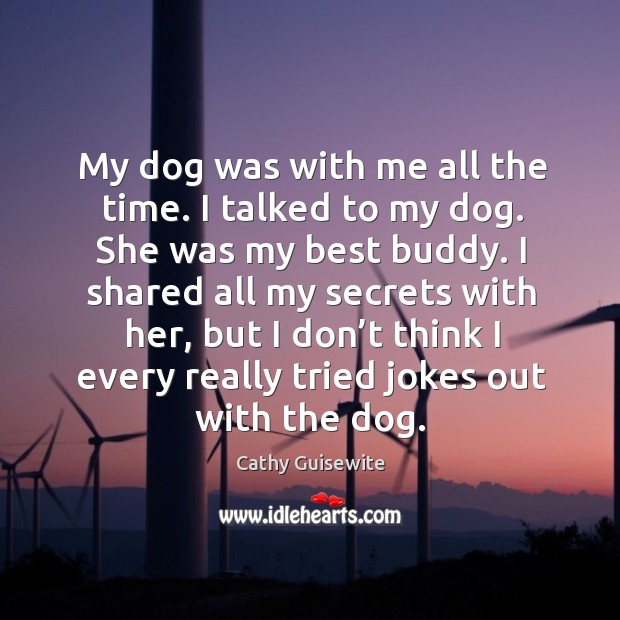My dog was with me all the time. I talked to my dog. She was my best buddy. Cathy Guisewite Picture Quote