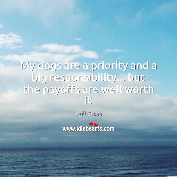 My dogs are a priority and a big responsibility… but the payoffs are well worth it Image