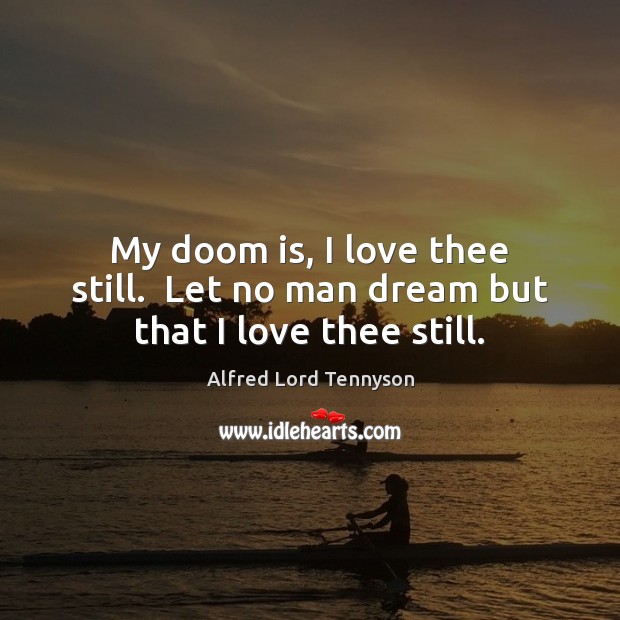 My doom is, I love thee still.  Let no man dream but that I love thee still. Alfred Lord Tennyson Picture Quote
