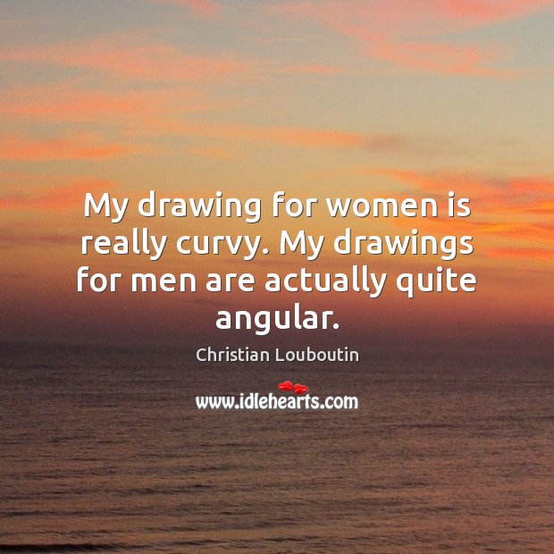 My drawing for women is really curvy. My drawings for men are actually quite angular. Image