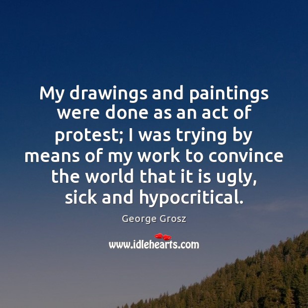 My drawings and paintings were done as an act of protest; I George Grosz Picture Quote