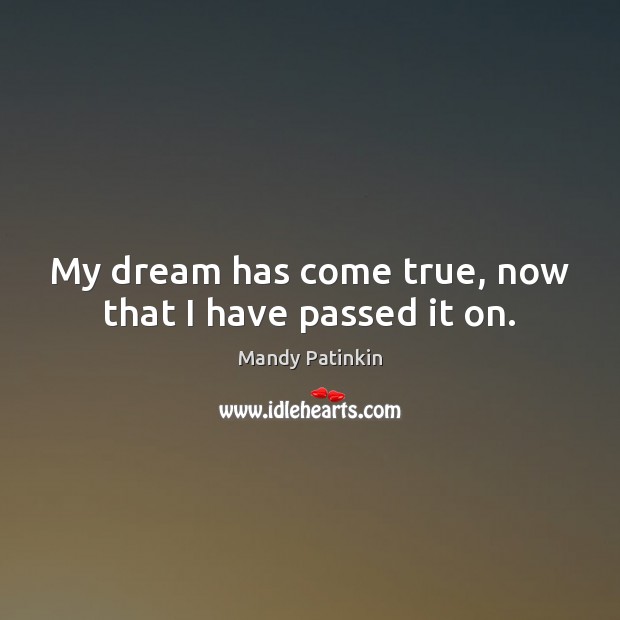 My dream has come true, now that I have passed it on. Mandy Patinkin Picture Quote