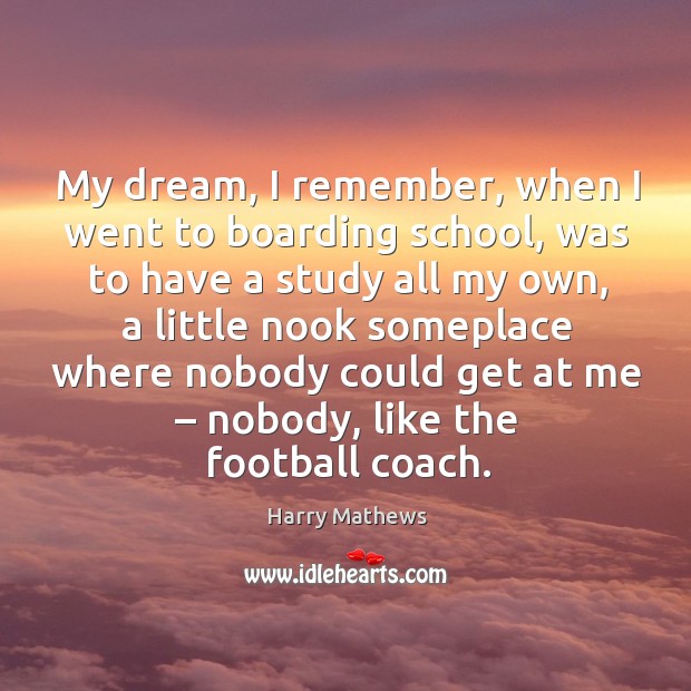 My dream, I remember, when I went to boarding school, was to have a study all my own Harry Mathews Picture Quote