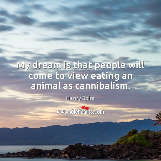 My dream is that people will come to view eating an animal as cannibalism. Image