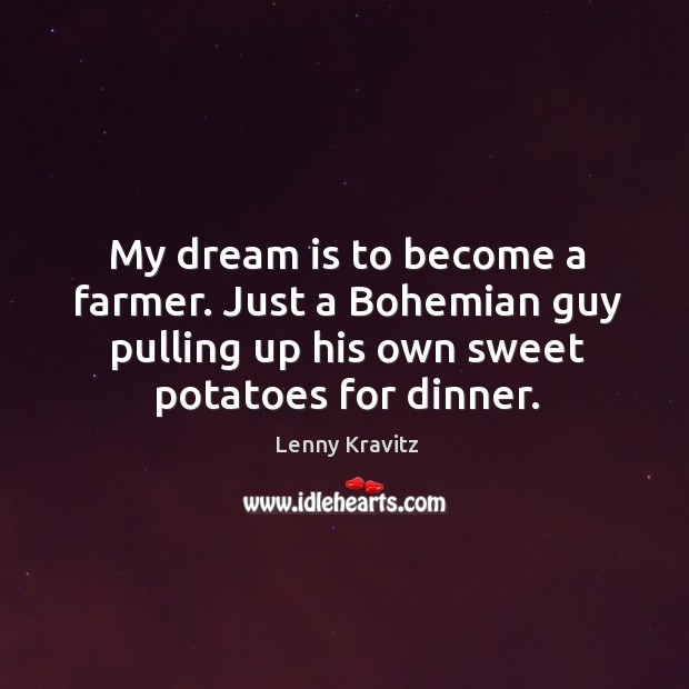 My dream is to become a farmer. Just a bohemian guy pulling up his own sweet potatoes for dinner. Lenny Kravitz Picture Quote