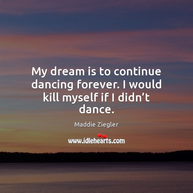 My dream is to continue dancing forever. I would kill myself if I didn’t dance. Maddie Ziegler Picture Quote