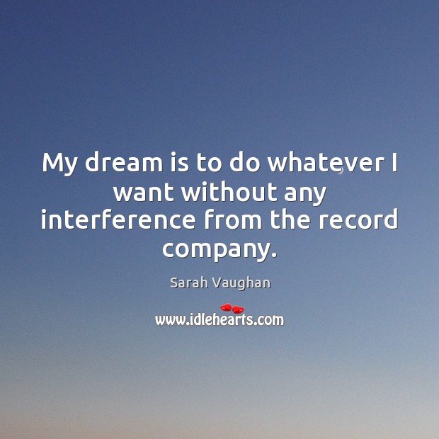 My dream is to do whatever I want without any interference from the record company. Sarah Vaughan Picture Quote