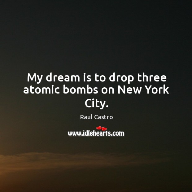 My dream is to drop three atomic bombs on New York City. Raul Castro Picture Quote
