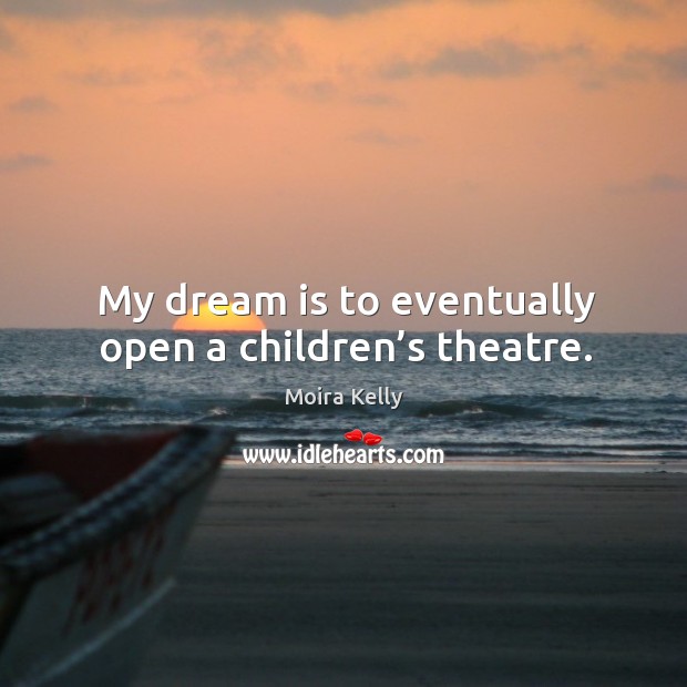 My dream is to eventually open a children’s theatre. Moira Kelly Picture Quote