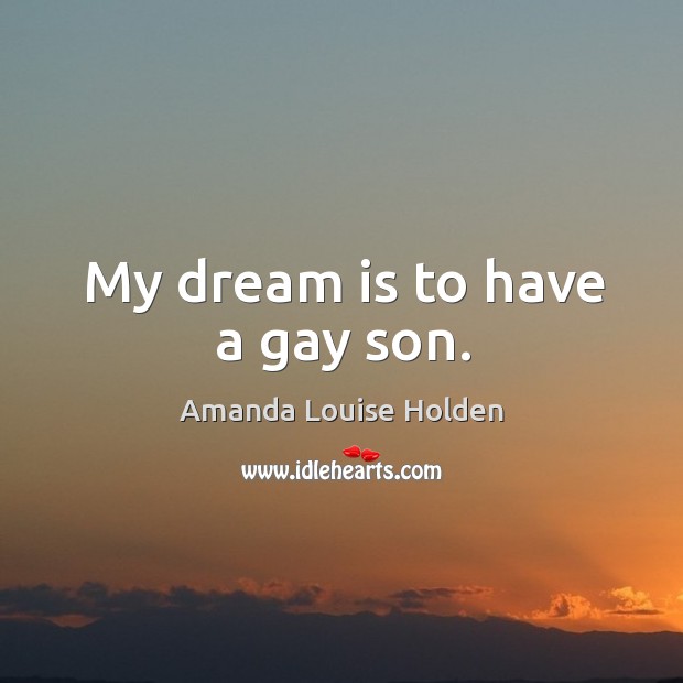 My dream is to have a gay son. Amanda Louise Holden Picture Quote