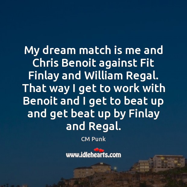 My dream match is me and Chris Benoit against Fit Finlay and Image