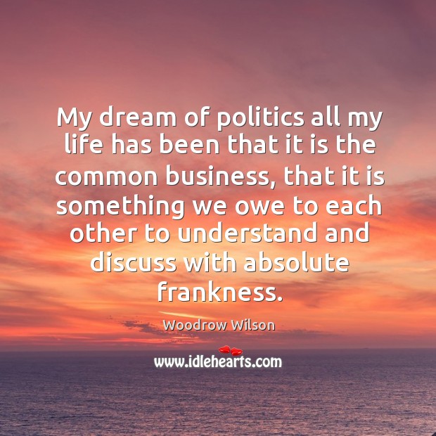 My dream of politics all my life has been that it is the common business Woodrow Wilson Picture Quote