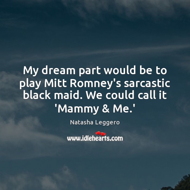 My dream part would be to play Mitt Romney’s sarcastic black maid. Sarcastic Quotes Image