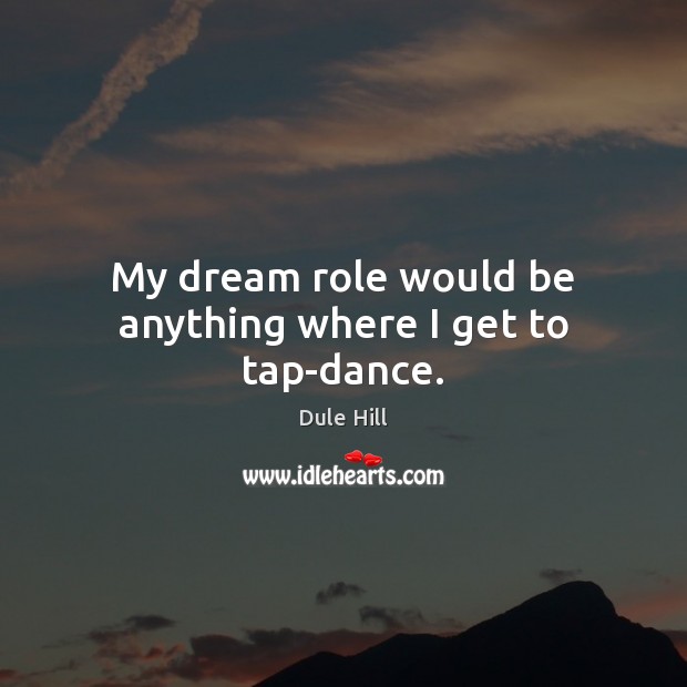 My dream role would be anything where I get to tap-dance. Dule Hill Picture Quote