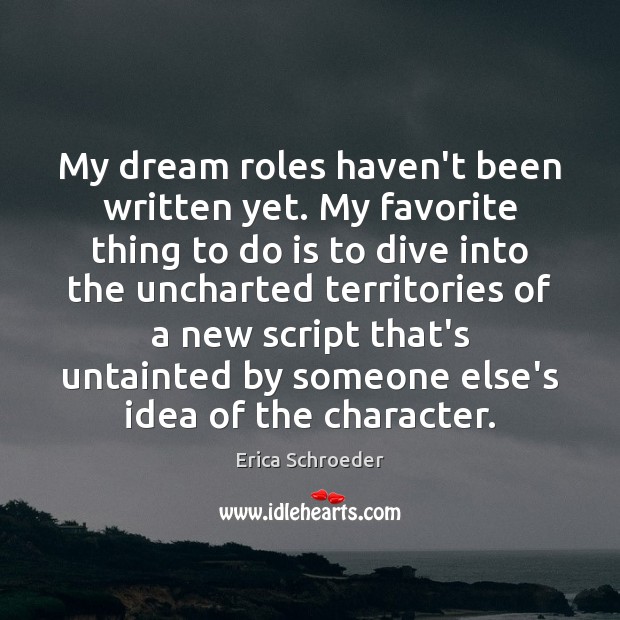 My dream roles haven’t been written yet. My favorite thing to do Erica Schroeder Picture Quote