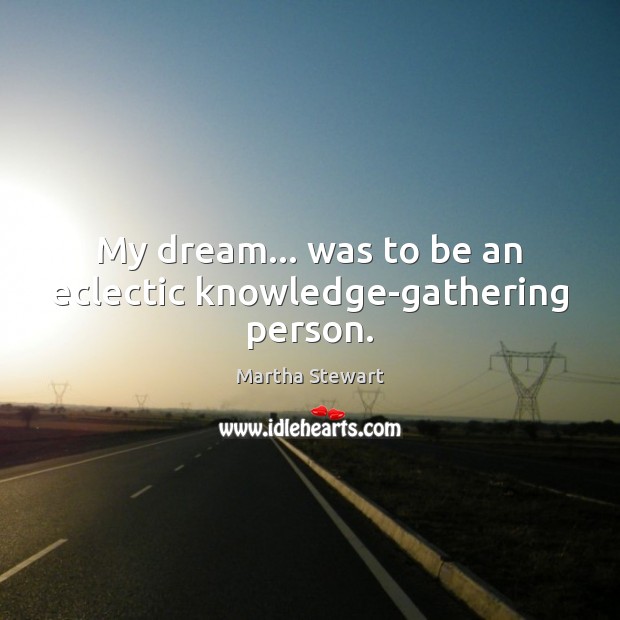My dream… was to be an eclectic knowledge-gathering person. Martha Stewart Picture Quote