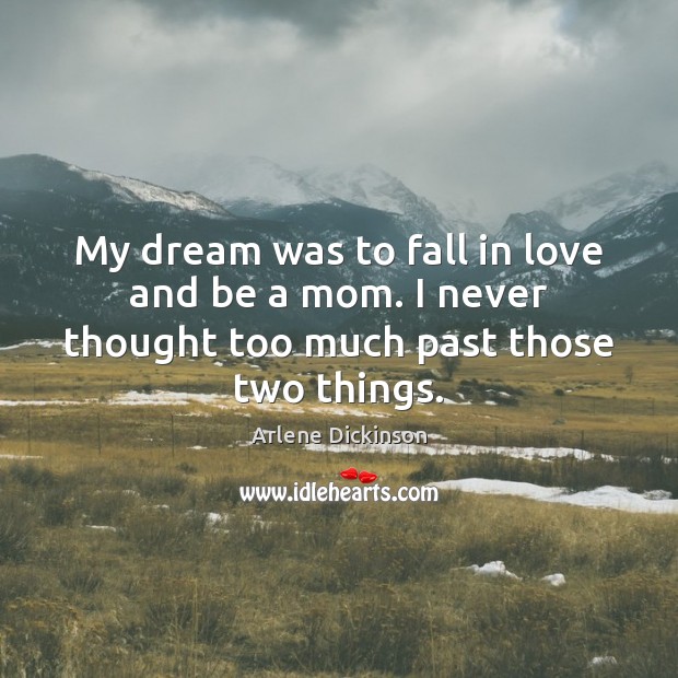 My dream was to fall in love and be a mom. I never thought too much past those two things. Arlene Dickinson Picture Quote