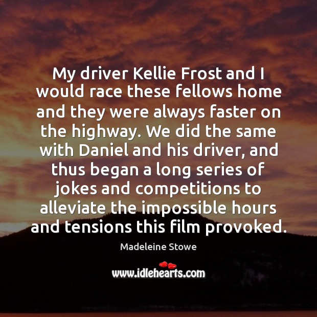 My driver Kellie Frost and I would race these fellows home and Madeleine Stowe Picture Quote
