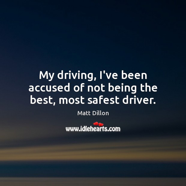 My driving, I’ve been accused of not being the best, most safest driver. Matt Dillon Picture Quote