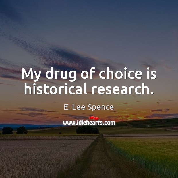 My drug of choice is historical research. E. Lee Spence Picture Quote