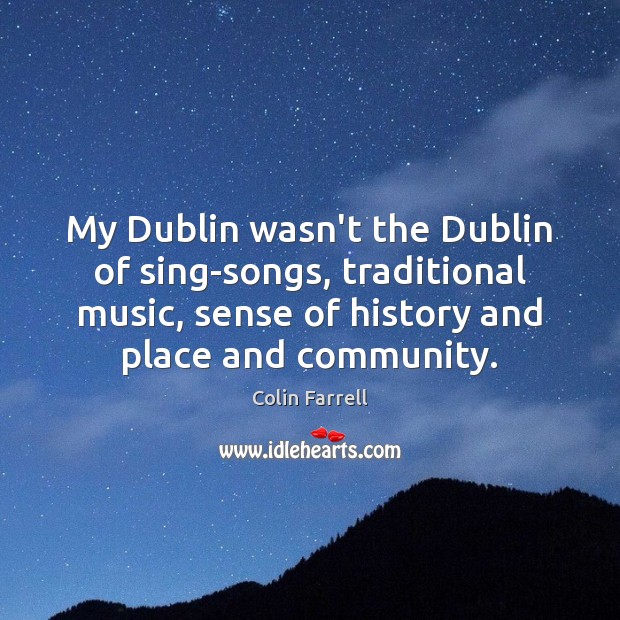 My Dublin wasn’t the Dublin of sing-songs, traditional music, sense of history Colin Farrell Picture Quote