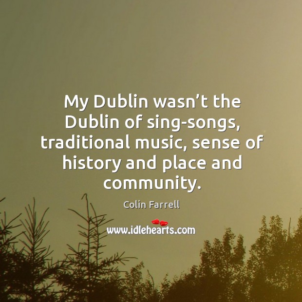 My dublin wasn’t the dublin of sing-songs, traditional music, sense of history and place and community. Colin Farrell Picture Quote