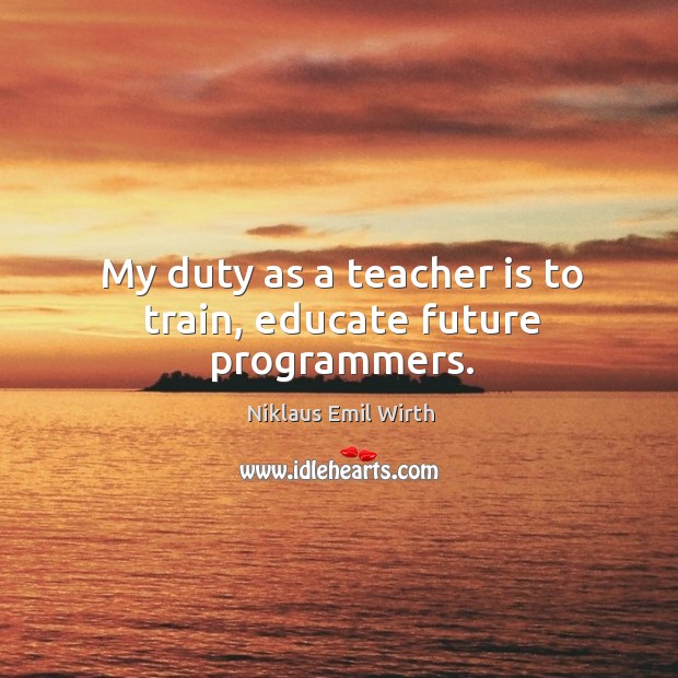 My duty as a teacher is to train, educate future programmers. Niklaus Emil Wirth Picture Quote