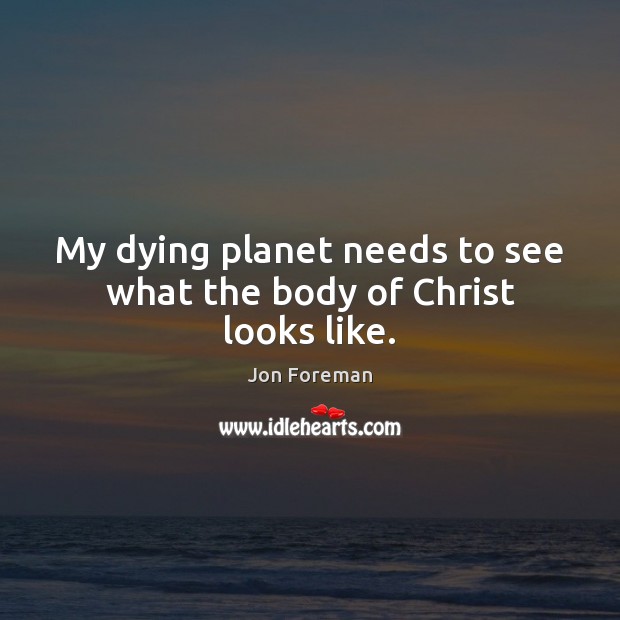 My dying planet needs to see what the body of Christ looks like. Jon Foreman Picture Quote