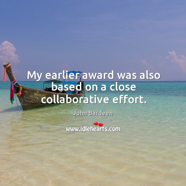 My earlier award was also based on a close collaborative effort. John Bardeen Picture Quote