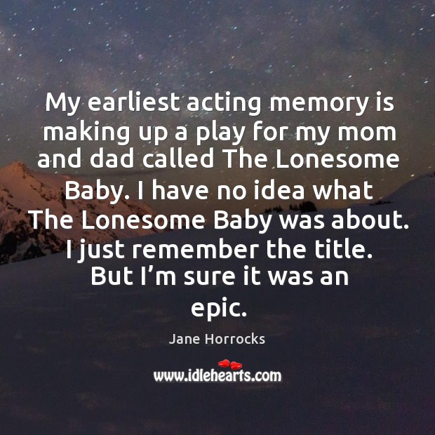 My earliest acting memory is making up a play for my mom and dad called the lonesome baby. Jane Horrocks Picture Quote