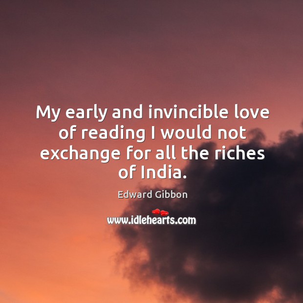 My early and invincible love of reading I would not exchange for all the riches of india. Edward Gibbon Picture Quote