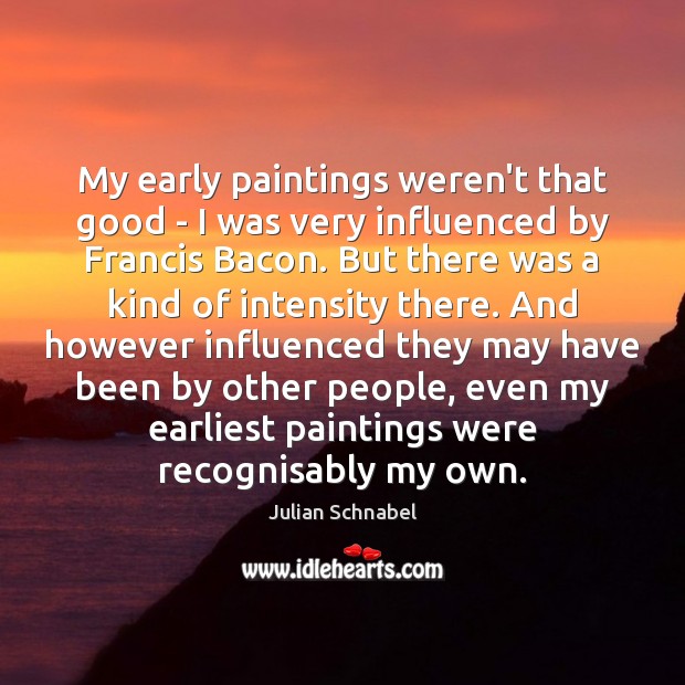 My early paintings weren’t that good – I was very influenced by Julian Schnabel Picture Quote