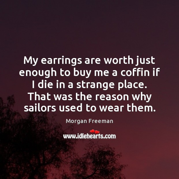 My earrings are worth just enough to buy me a coffin if 