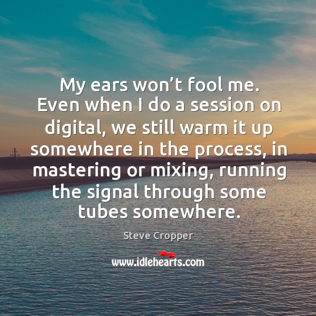 My ears won’t fool me. Even when I do a session on digital, we still warm it up somewhere in the process Steve Cropper Picture Quote