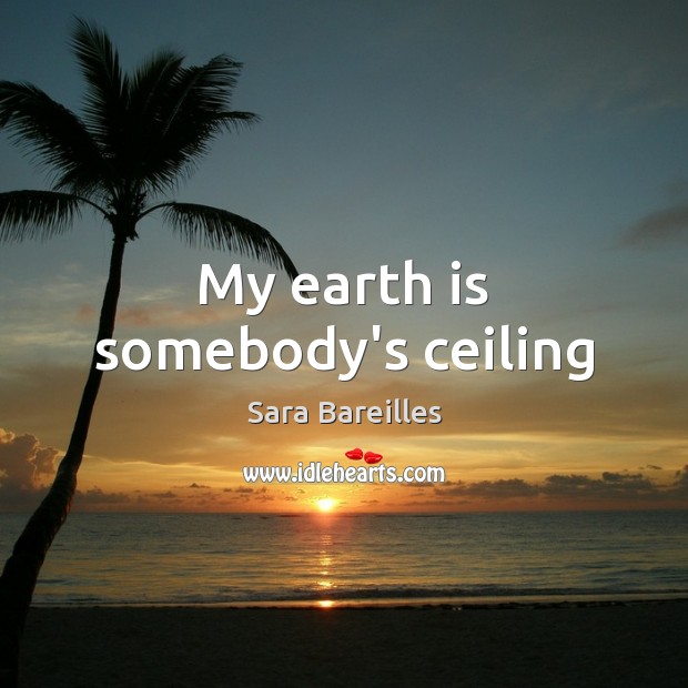 My earth is somebody’s ceiling Sara Bareilles Picture Quote