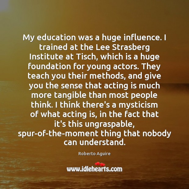 My education was a huge influence. I trained at the Lee Strasberg Roberto Aguire Picture Quote