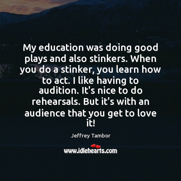 My education was doing good plays and also stinkers. When you do Image
