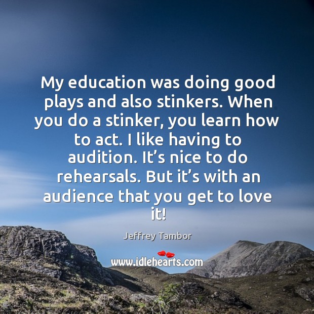 My education was doing good plays and also stinkers. When you do a stinker, you learn how to act. Jeffrey Tambor Picture Quote