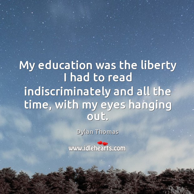 My education was the liberty I had to read indiscriminately and all the time, with my eyes hanging out. Dylan Thomas Picture Quote
