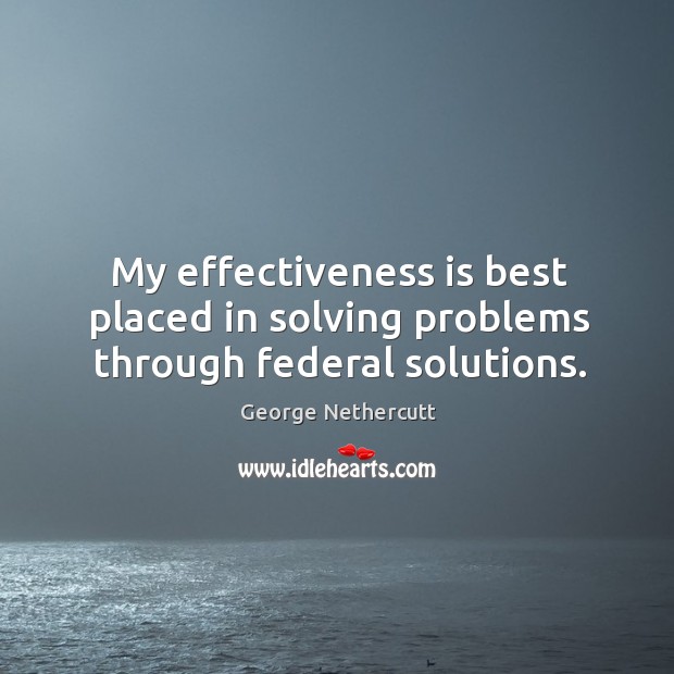 My effectiveness is best placed in solving problems through federal solutions. George Nethercutt Picture Quote